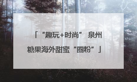 “趣玩+时尚” 泉州糖果海外甜蜜“圈粉”