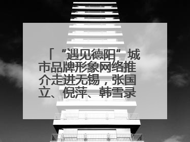 “遇见德阳”城市品牌形象网络推介走进无锡，张国立、倪萍、韩雪录视频助阵