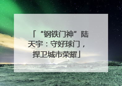 “钢铁门神”陆天宇：守好球门，捍卫城市荣耀