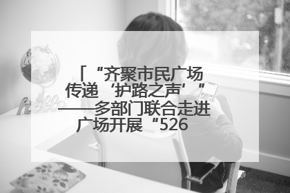 “齐聚市民广场 传递‘护路之声’”——多部门联合走进广场开展“526 我爱路”宣传活动