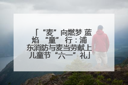 “麦”向燃梦 蓝焰 “童” 行：浦东消防与麦当劳献上儿童节“六一”礼