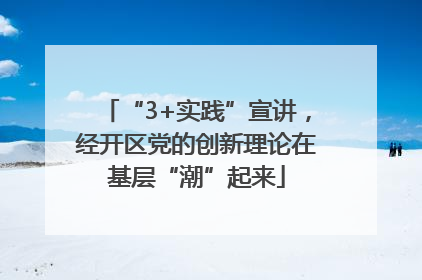 “3+实践”宣讲，经开区党的创新理论在基层“潮”起来