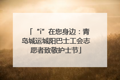 “i”在您身边：青岛城运城阳巴士工会志愿者致敬护士节