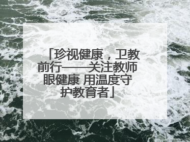珍视健康，卫教前行——关注教师眼健康 用温度守护教育者
