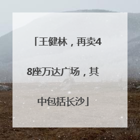 王健林，再卖48座万达广场，其中包括长沙