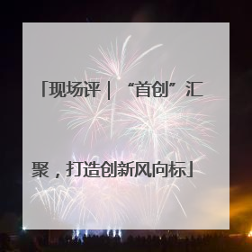 现场评｜“首创”汇聚，打造创新风向标