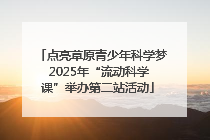 点亮草原青少年科学梦 2025年“流动科学课”举办第二站活动