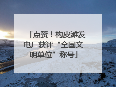 点赞！构皮滩发电厂获评“全国文明单位”称号