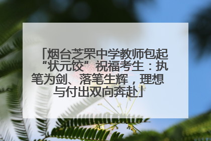 烟台芝罘中学教师包起“状元饺”祝福考生：执笔为剑、落笔生辉，理想与付出双向奔赴