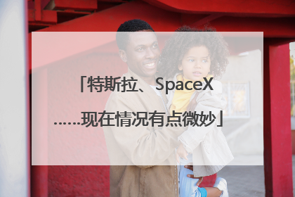 特斯拉、SpaceX……现在情况有点微妙