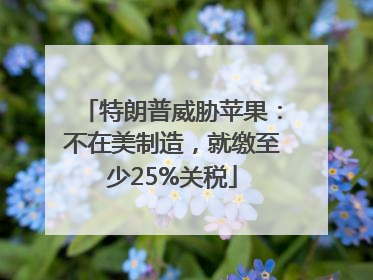 特朗普威胁苹果：不在美制造，就缴至少25%关税