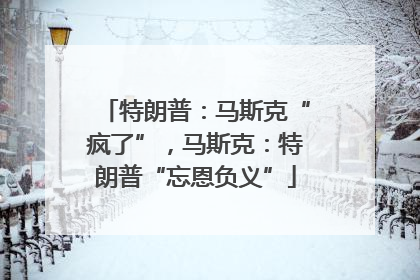 特朗普：马斯克“疯了”，马斯克：特朗普“忘恩负义”