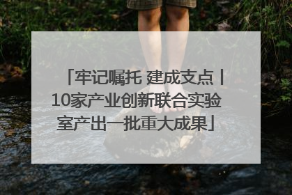 牢记嘱托 建成支点丨10家产业创新联合实验室产出一批重大成果