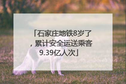 石家庄地铁8岁了，累计安全运送乘客9.39亿人次