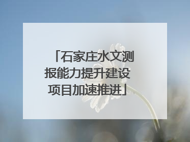 石家庄水文测报能力提升建设项目加速推进
