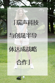 瑞声科技与创晟半导体达成战略合作