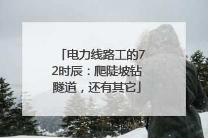 电力线路工的72时辰：爬陡坡钻隧道，还有其它