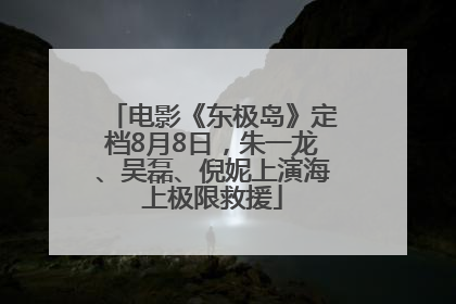 电影《东极岛》定档8月8日，朱一龙、吴磊、倪妮上演海上极限救援