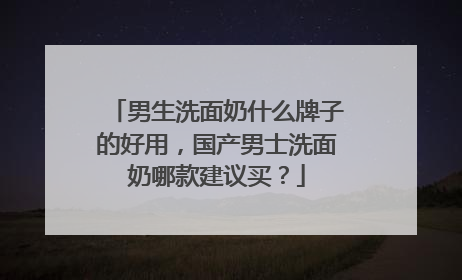 男生洗面奶什么牌子的好用，国产男士洗面奶哪款建议买？