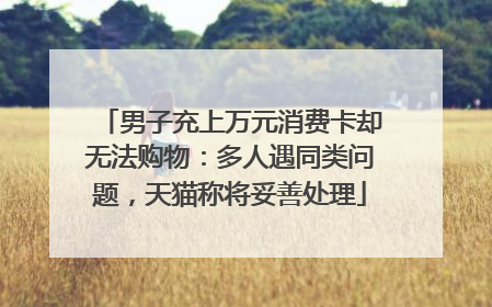 男子充上万元消费卡却无法购物：多人遇同类问题，天猫称将妥善处理