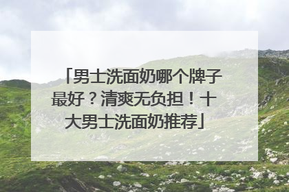 男士洗面奶哪个牌子最好？清爽无负担！十大男士洗面奶推荐