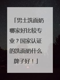 男士洗面奶哪家好比较专业？国家认证的洗面奶什么牌子好！