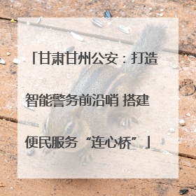 甘肃甘州公安：打造智能警务前沿哨 搭建便民服务“连心桥”