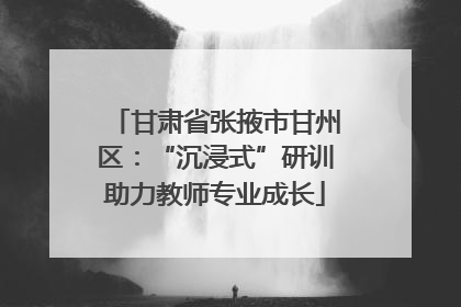 甘肃省张掖市甘州区：“沉浸式”研训助力教师专业成长