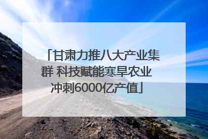 甘肃力推八大产业集群 科技赋能寒旱农业冲刺6000亿产值