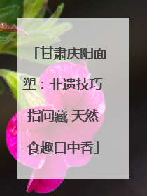甘肃庆阳面塑：非遗技巧指间藏 天然食趣口中香