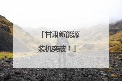 甘肃新能源装机突破！