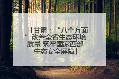 甘肃：“八个方面”改善全省生态环境质量 筑牢国家西部生态安全屏障