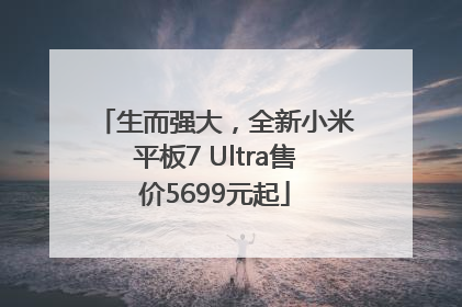生而强大，全新小米平板7 Ultra售价5699元起