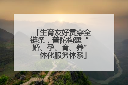 生育友好贯穿全链条，普陀构建“婚、孕、育、养”一体化服务体系