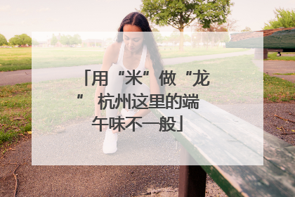 用“米”做“龙” 杭州这里的端午味不一般