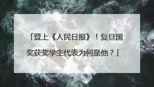 登上《人民日报》！复旦国奖获奖学生代表为何是他？