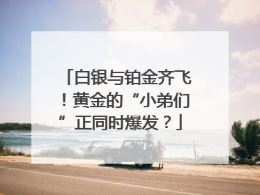 白银与铂金齐飞！黄金的“小弟们”正同时爆发？