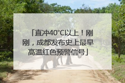 直冲40℃以上！刚刚，成都发布史上最早高温红色预警信号