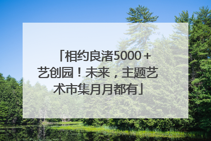 相约良渚5000＋艺创园！未来，主题艺术市集月月都有