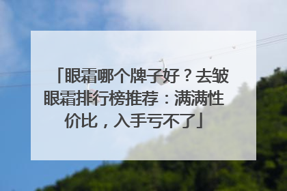 眼霜哪个牌子好？去皱眼霜排行榜推荐：满满性价比，入手亏不了