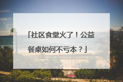 社区食堂火了！公益餐桌如何不亏本？