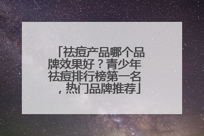 祛痘产品哪个品牌效果好？青少年祛痘排行榜第一名，热门品牌推荐
