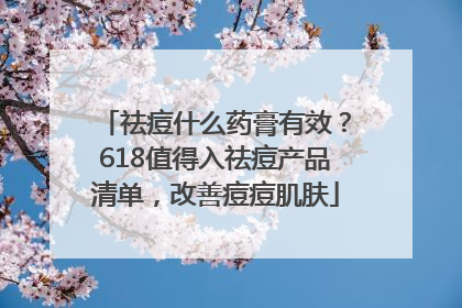 祛痘什么药膏有效？618值得入祛痘产品清单，改善痘痘肌肤