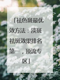 祛色斑最优效方法：淡斑祛斑效果排名第一，顶流专区