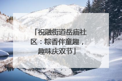 祝融街道岳庙社区：粽香伴童趣，趣味庆双节