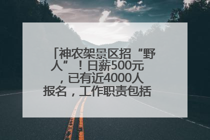神农架景区招“野人”！日薪500元，已有近4000人报名，工作职责包括“接受游客投喂”