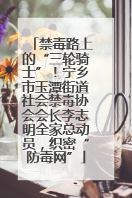 禁毒路上的“三轮骑士”！宁乡市玉潭街道社会禁毒协会会长李志明全家总动员，织密“防毒网”