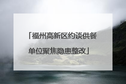 福州高新区约谈供餐单位聚焦隐患整改