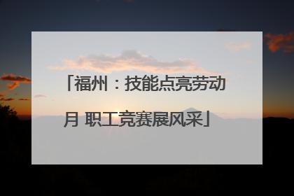 福州：技能点亮劳动月 职工竞赛展风采