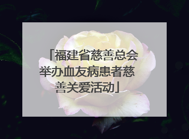 福建省慈善总会举办血友病患者慈善关爱活动